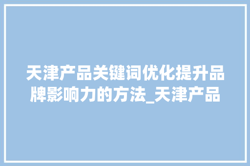天津产品关键词优化提升品牌影响力的方法_天津产品关键词优化排名