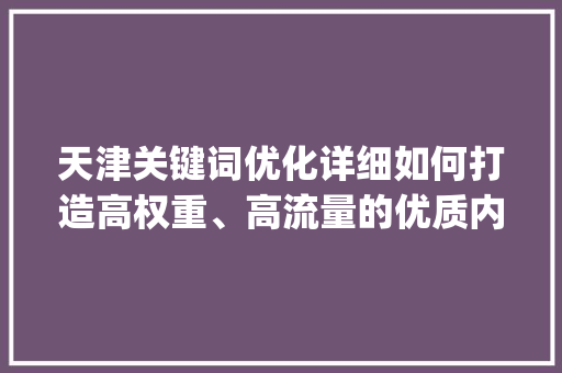 天津关键词优化详细如何打造高权重、高流量的优质内容_天津关键词优化找哪家