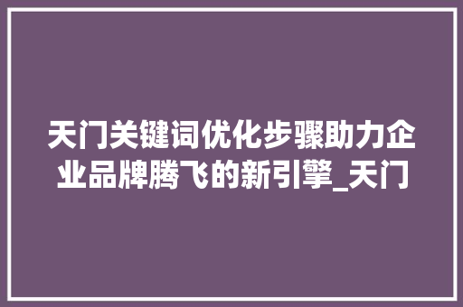 天门关键词优化步骤助力企业品牌腾飞的新引擎_天门关键词优化步骤