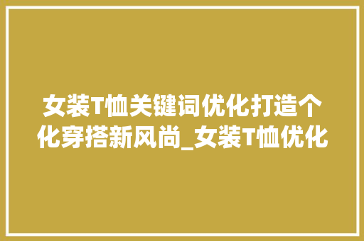 女装T恤关键词优化打造个化穿搭新风尚_女装T恤优化关键词