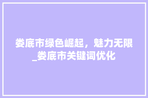 娄底市绿色崛起，魅力无限_娄底市关键词优化