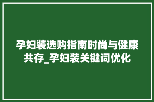 孕妇装选购指南时尚与健康共存_孕妇装关键词优化