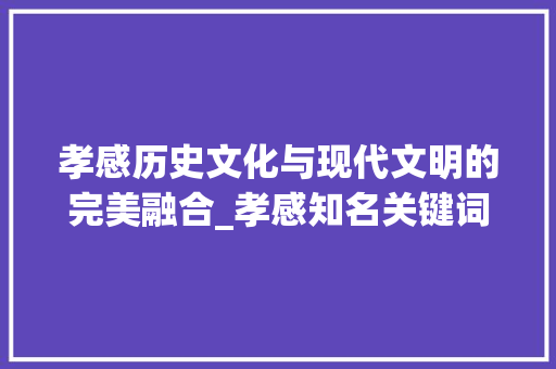 孝感历史文化与现代文明的完美融合_孝感知名关键词优化