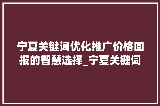 宁夏关键词优化推广价格回报的智慧选择_宁夏关键词优化推广价格