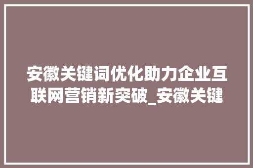 安徽关键词优化助力企业互联网营销新突破_安徽关键词优化优点