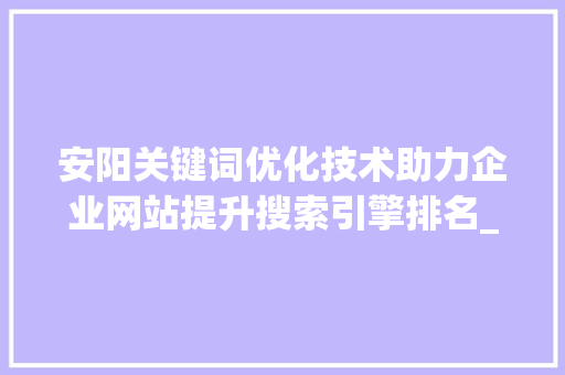 安阳关键词优化技术助力企业网站提升搜索引擎排名_安阳关键词优化技术