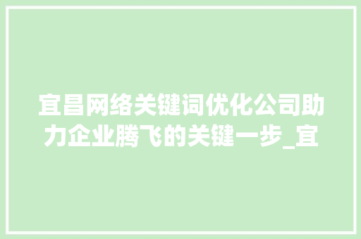 宜昌网络关键词优化公司助力企业腾飞的关键一步_宜昌网络关键词优化公司
