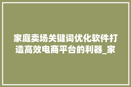 家庭卖场关键词优化软件打造高效电商平台的利器_家庭卖场关键词优化软件