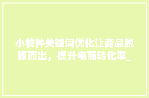 小物件关键词优化让商品脱颖而出，提升电商转化率_小物件关键词优化方法