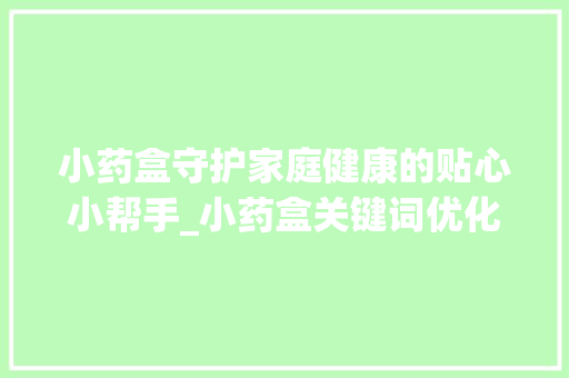 小药盒守护家庭健康的贴心小帮手_小药盒关键词优化