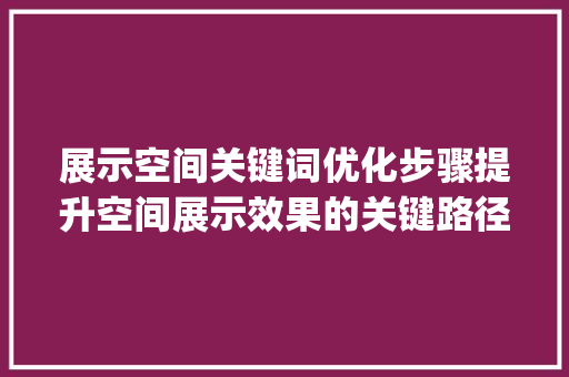展示空间关键词优化步骤提升空间展示效果的关键路径_展示空间关键词优化方法