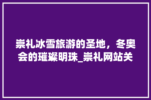 崇礼冰雪旅游的圣地，冬奥会的璀璨明珠_崇礼网站关键词优化