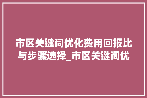 市区关键词优化费用回报比与步骤选择_市区关键词优化费用