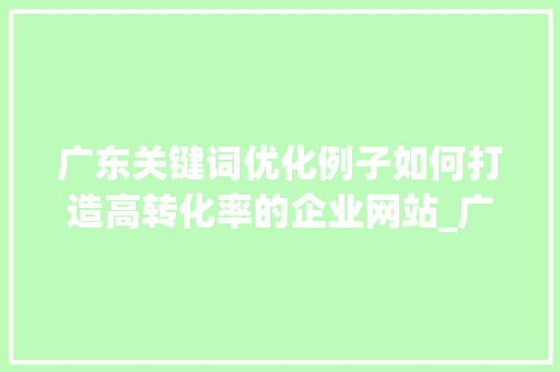 广东关键词优化例子如何打造高转化率的企业网站_广东关键词优化例子