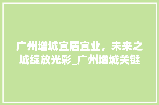 广州增城宜居宜业，未来之城绽放光彩_广州增城关键词优化