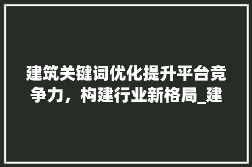 建筑关键词优化提升平台竞争力，构建行业新格局_建筑关键词优化平台