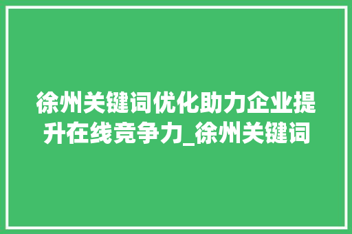 徐州关键词优化助力企业提升在线竞争力_徐州关键词优化机构