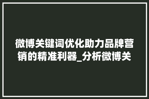 微博关键词优化助力品牌营销的精准利器_分析微博关键词优化