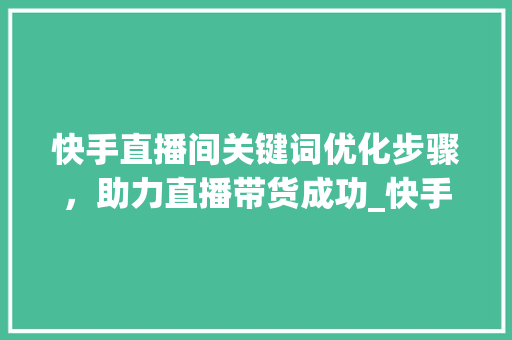 快手直播间关键词优化步骤，助力直播带货成功_快手直播间关键词优化