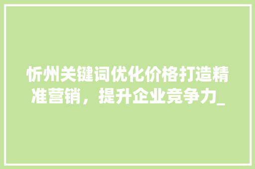 忻州关键词优化价格打造精准营销，提升企业竞争力_忻州关键词优化价格