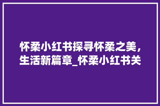 怀柔小红书探寻怀柔之美，生活新篇章_怀柔小红书关键词优化  第1张
