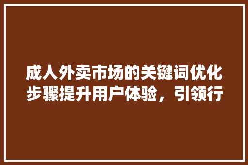 成人外卖市场的关键词优化步骤提升用户体验，引领行业新风尚_成人外卖关键词怎么优化