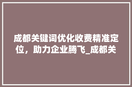成都关键词优化收费精准定位，助力企业腾飞_成都关键词优化怎么收费