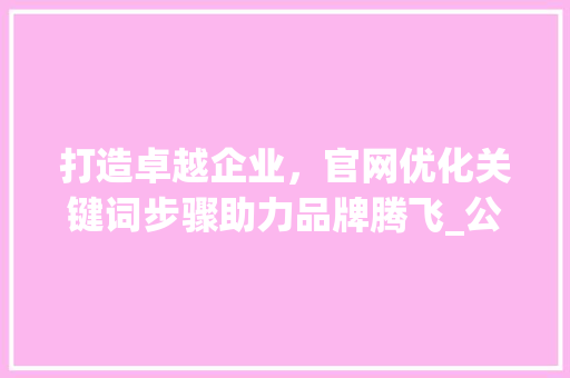 打造卓越企业，官网优化关键词步骤助力品牌腾飞_公司官网优化关键词