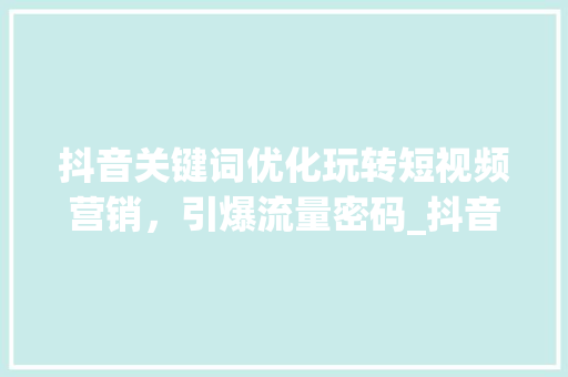 抖音关键词优化玩转短视频营销，引爆流量密码_抖音关键词优化玩法