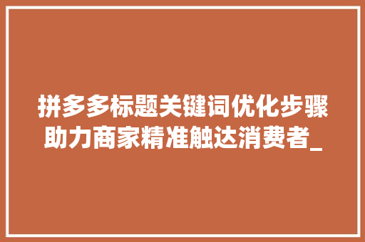 拼多多标题关键词优化步骤助力商家精准触达消费者_拼多多标题关键词优化