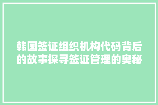韩国签证组织机构代码背后的故事探寻签证管理的奥秘