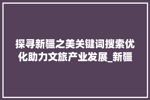 探寻新疆之美关键词搜索优化助力文旅产业发展_新疆关键词搜索优化渠道