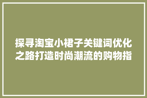 探寻淘宝小裙子关键词优化之路打造时尚潮流的购物指南_淘宝小裙子关键词优化