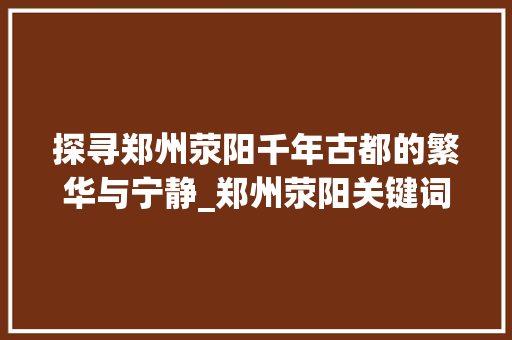 探寻郑州荥阳千年古都的繁华与宁静_郑州荥阳关键词优化