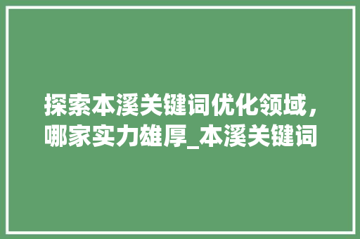 探索本溪关键词优化领域，哪家实力雄厚_本溪关键词优化哪家强