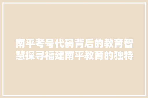 南平考号代码背后的教育智慧探寻福建南平教育的独特之路