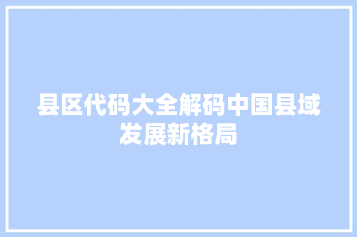 县区代码大全解码中国县域发展新格局