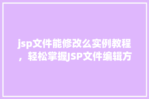 jsp文件能修改么实例教程，轻松掌握JSP文件编辑方法