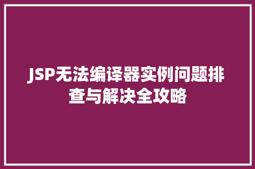 JSP无法编译器实例问题排查与解决全攻略