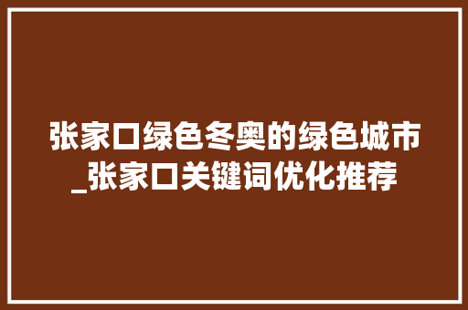 张家口绿色冬奥的绿色城市_张家口关键词优化推荐