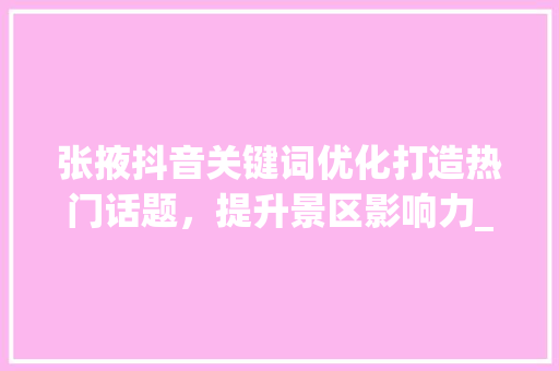 张掖抖音关键词优化打造热门话题，提升景区影响力_张掖抖音关键词优化排名