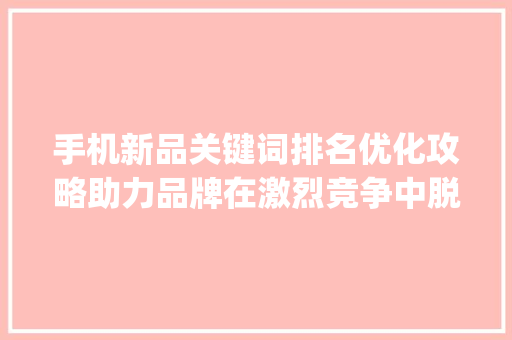 手机新品关键词排名优化攻略助力品牌在激烈竞争中脱颖而出_手机新品关键词排名优化