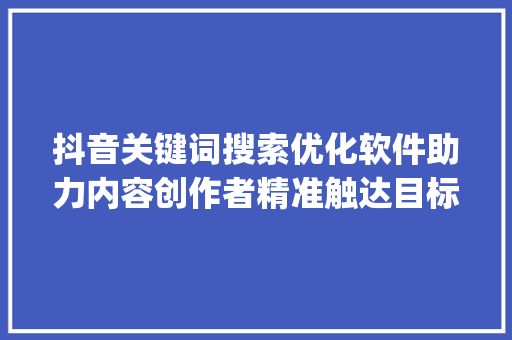 抖音关键词搜索优化软件助力内容创作者精准触达目标受众_抖音关键词搜索优化软件  第1张
