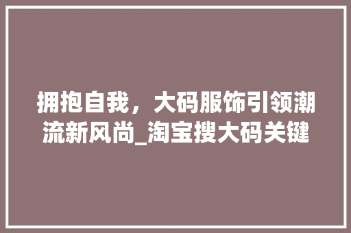 拥抱自我，大码服饰引领潮流新风尚_淘宝搜大码关键词优化