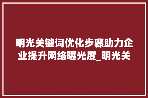 明光关键词优化步骤助力企业提升网络曝光度_明光关键词优化怎么做