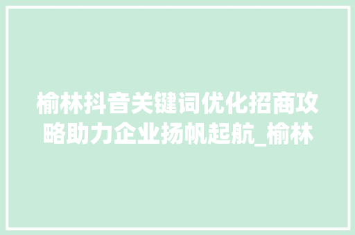 榆林抖音关键词优化招商攻略助力企业扬帆起航_榆林抖音关键词优化招商
