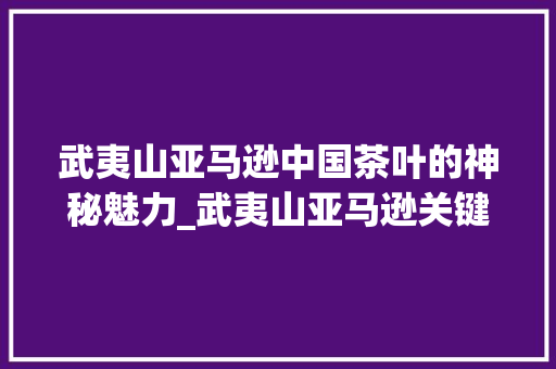 武夷山亚马逊中国茶叶的神秘魅力_武夷山亚马逊关键词优化