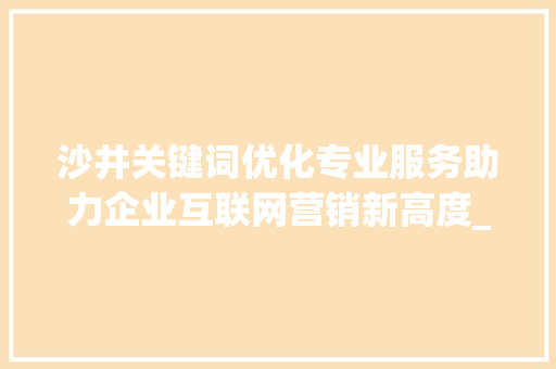 沙井关键词优化专业服务助力企业互联网营销新高度_沙井关键词优化哪家好