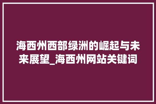 海西州西部绿洲的崛起与未来展望_海西州网站关键词优化