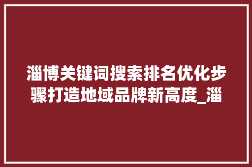 淄博关键词搜索排名优化步骤打造地域品牌新高度_淄博关键词搜索排名优化